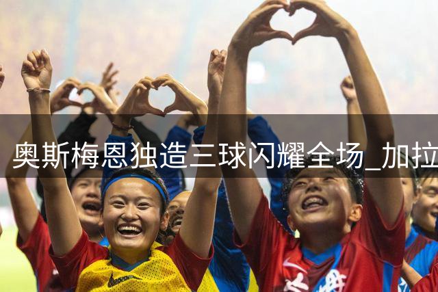 奥斯梅恩独造三球闪耀全场 加拉塔萨雷四球横扫对手