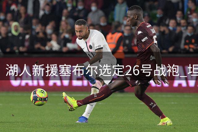 湖人新援塞布尔选定26号战袍 坦言加盟紫金军团倍感荣耀