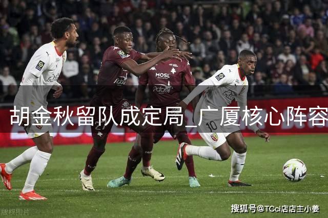 胡金秋留队成定局 广厦核心阵容得以保全